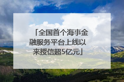全国首个海事金融服务平台上线以来授信超5亿元