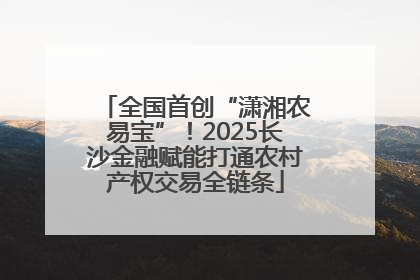 全国首创“潇湘农易宝”！2025长沙金融赋能打通农村产权交易全链条