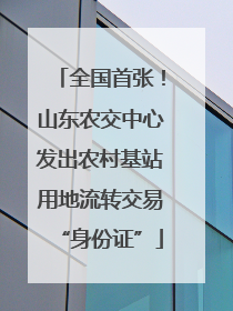 全国首张！山东农交中心发出农村基站用地流转交易“身份证”