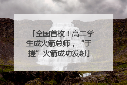 全国首枚！高二学生成火箭总师，“手搓”火箭成功发射