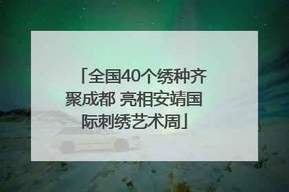 全国40个绣种齐聚成都 亮相安靖国际刺绣艺术周