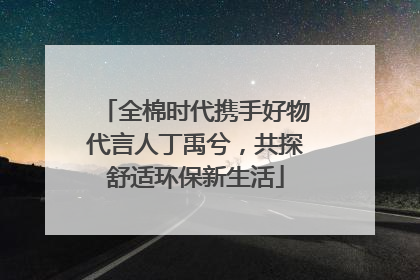 全棉时代携手好物代言人丁禹兮，共探舒适环保新生活