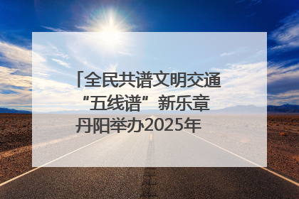 全民共谱文明交通“五线谱”新乐章 丹阳举办2025年“文明交通 同心同行”主题宣传活动