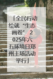 全民行动绘就“生态画卷” 2025年六五环境日郑州主场活动举行