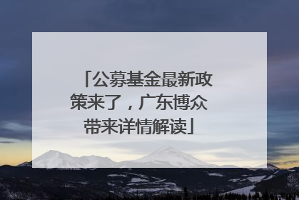 公募基金最新政策来了，广东博众带来详情解读