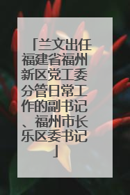 兰文出任福建省福州新区党工委分管日常工作的副书记、福州市长乐区委书记