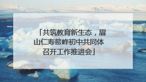 共筑教育新生态，眉山仁寿鳌峰初中共同体召开工作推进会