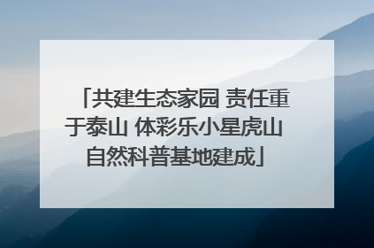 共建生态家园 责任重于泰山 体彩乐小星虎山自然科普基地建成