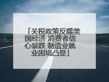 关税政策反噬美国经济 消费者信心暴跌 制造业就业困境凸显