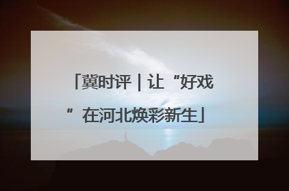 冀时评｜让“好戏”在河北焕彩新生