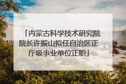 内蒙古科学技术研究院院长许振山拟任自治区正厅级事业单位正职