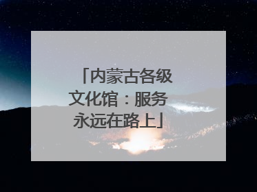 内蒙古各级文化馆：服务永远在路上
