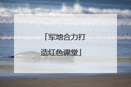 军地合力打造红色课堂