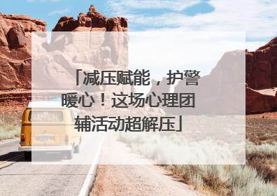 减压赋能，护警暖心！这场心理团辅活动超解压