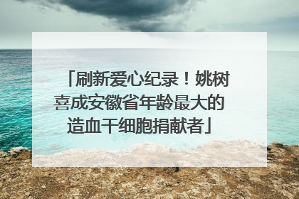 刷新爱心纪录！姚树喜成安徽省年龄最大的造血干细胞捐献者