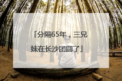 分隔65年，三兄妹在长沙团圆了