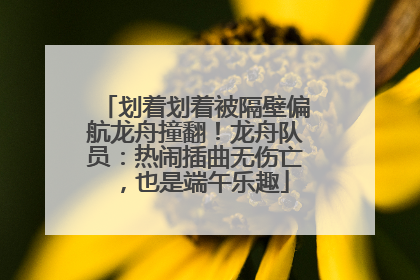 划着划着被隔壁偏航龙舟撞翻！龙舟队员：热闹插曲无伤亡，也是端午乐趣