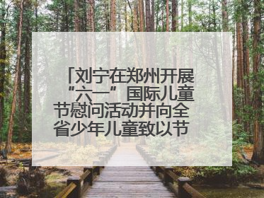 刘宁在郑州开展“六一”国际儿童节慰问活动并向全省少年儿童致以节日祝福