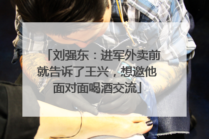 刘强东：进军外卖前就告诉了王兴，想邀他面对面喝酒交流