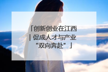 创新创业在江西｜促成人才与产业“双向奔赴”