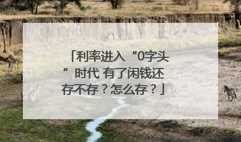 利率进入“0字头”时代 有了闲钱还存不存？怎么存？