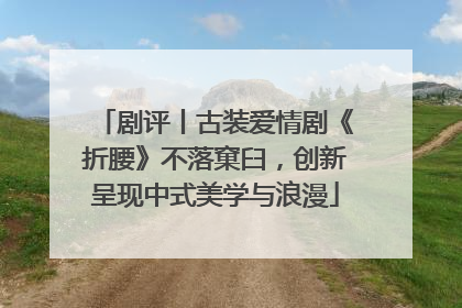 剧评丨古装爱情剧《折腰》不落窠臼，创新呈现中式美学与浪漫