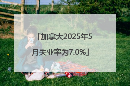 加拿大2025年5月失业率为7.0%