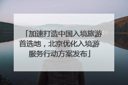 加速打造中国入境旅游首选地，北京优化入境游服务行动方案发布
