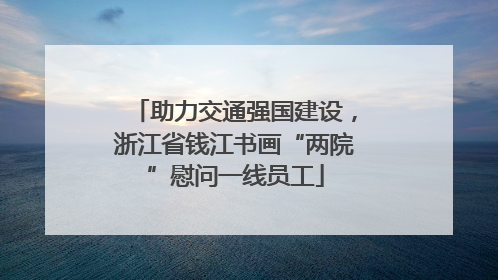助力交通强国建设，浙江省钱江书画“两院”慰问一线员工
