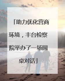 助力优化营商环境，丰台检察院举办了一场圆桌对话