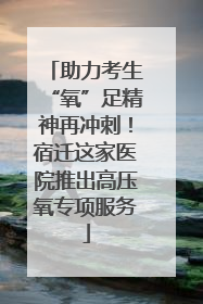 助力考生“氧”足精神再冲刺！宿迁这家医院推出高压氧专项服务