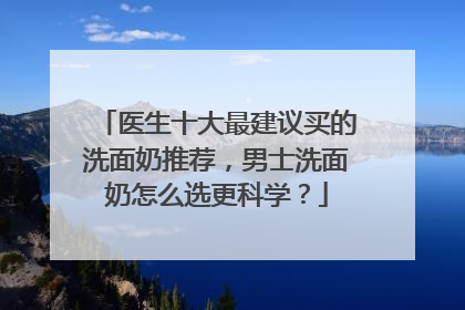 医生十大最建议买的洗面奶推荐，男士洗面奶怎么选更科学？