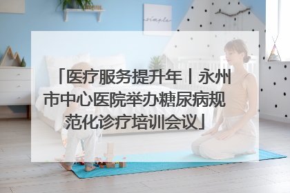 医疗服务提升年丨永州市中心医院举办糖尿病规范化诊疗培训会议
