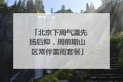 北京下周气温先扬后抑，周前期山区常伴雷雨套餐
