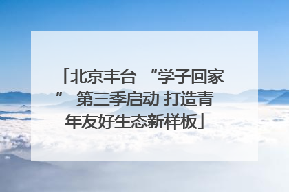 北京丰台 “学子回家” 第三季启动 打造青年友好生态新样板
