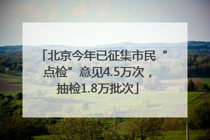 北京今年已征集市民“点检”意见4.5万次，抽检1.8万批次