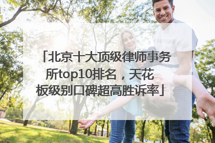 北京十大顶级律师事务所top10排名，天花板级别口碑超高胜诉率