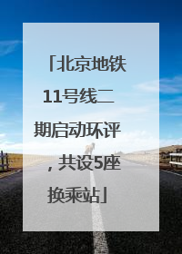 北京地铁11号线二期启动环评，共设5座换乘站
