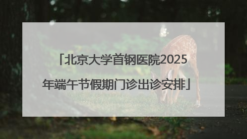 北京大学首钢医院2025年端午节假期门诊出诊安排