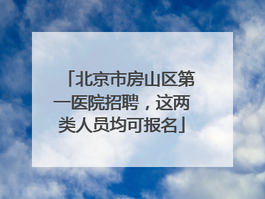 北京市房山区第一医院招聘，这两类人员均可报名