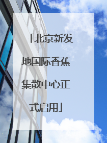 北京新发地国际香蕉集散中心正式启用