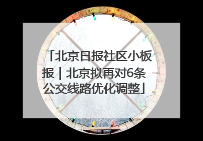 北京日报社区小板报｜北京拟再对6条公交线路优化调整
