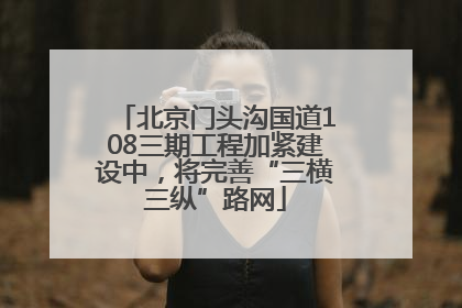 北京门头沟国道108三期工程加紧建设中，将完善“三横三纵”路网