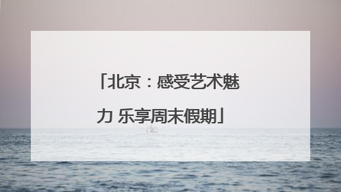 北京：感受艺术魅力 乐享周末假期