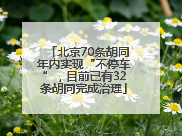 北京70条胡同年内实现“不停车”，目前已有32条胡同完成治理