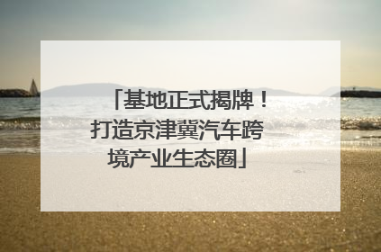 基地正式揭牌！打造京津冀汽车跨境产业生态圈