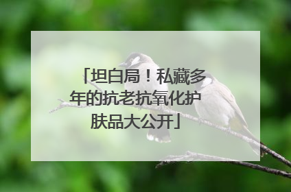坦白局！私藏多年的抗老抗氧化护肤品大公开