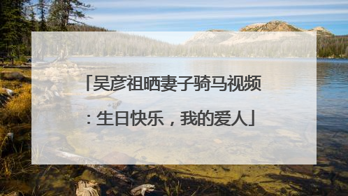 吴彦祖晒妻子骑马视频：生日快乐，我的爱人