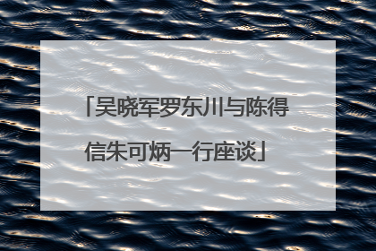 吴晓军罗东川与陈得信朱可炳一行座谈