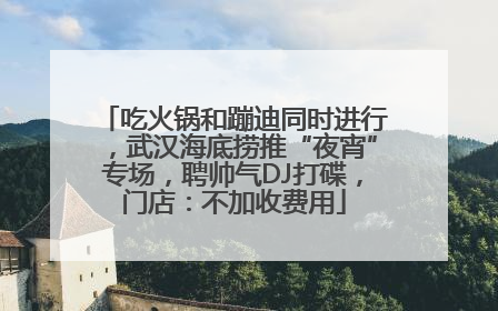 吃火锅和蹦迪同时进行，武汉海底捞推“夜宵”专场，聘帅气DJ打碟，门店：不加收费用